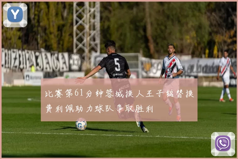 比赛第61分钟蓉城换人王子铭替换费利佩助力球队争取胜利