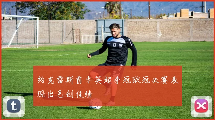 约克雷斯首季英超夺冠欧冠决赛表现出色创佳绩
