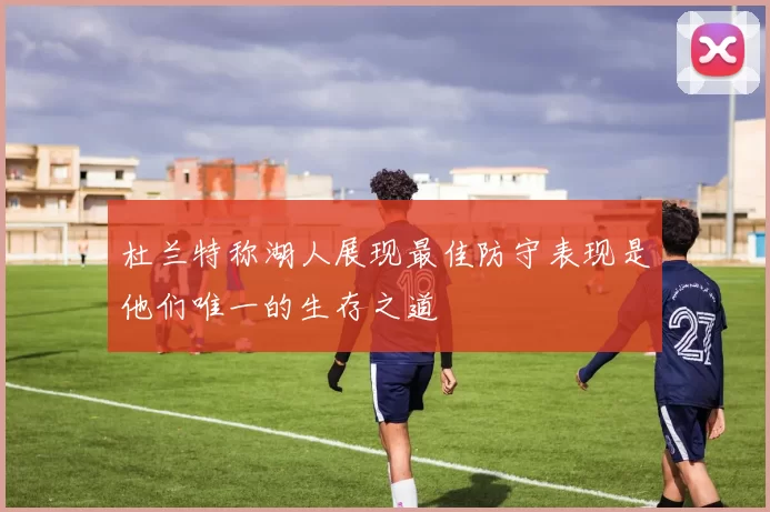 杜兰特称湖人展现最佳防守表现是他们唯一的生存之道