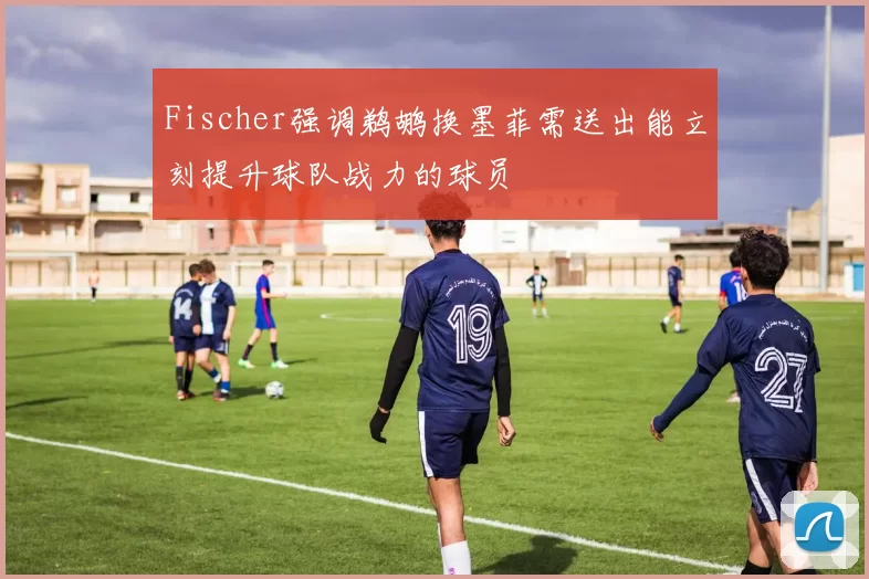 Fischer强调鹈鹕换墨菲需送出能立刻提升球队战力的球员