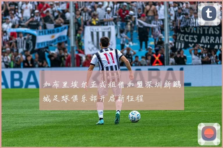 加布里埃尔正式租借加盟深圳新鹏城足球俱乐部开启新征程