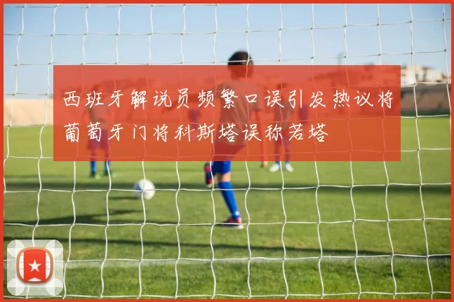 西班牙解说员频繁口误引发热议将葡萄牙门将科斯塔误称若塔