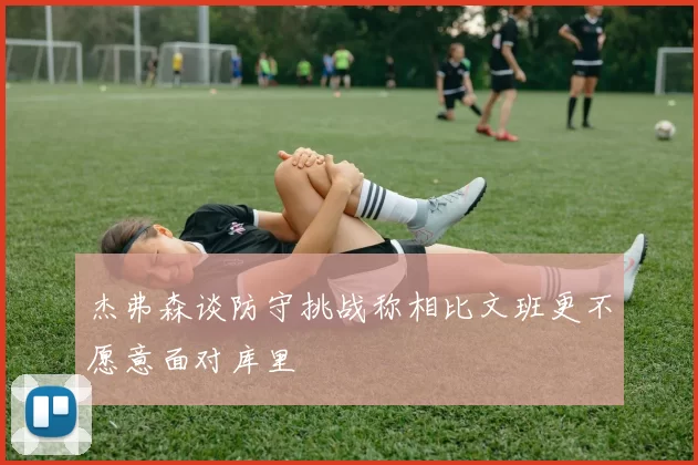 杰弗森谈防守挑战称相比文班更不愿意面对库里