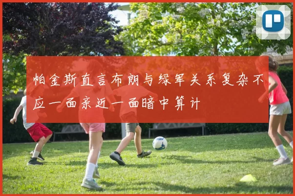 帕金斯直言布朗与绿军关系复杂不应一面亲近一面暗中算计