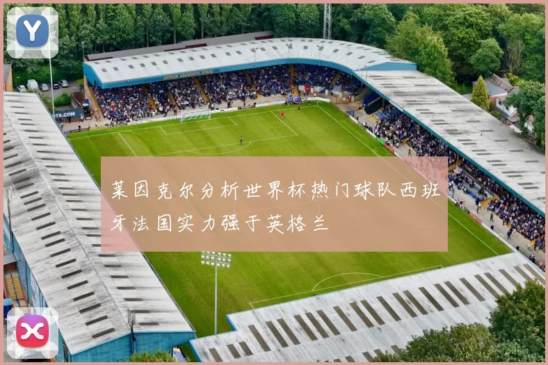 莱因克尔分析世界杯热门球队西班牙法国实力强于英格兰