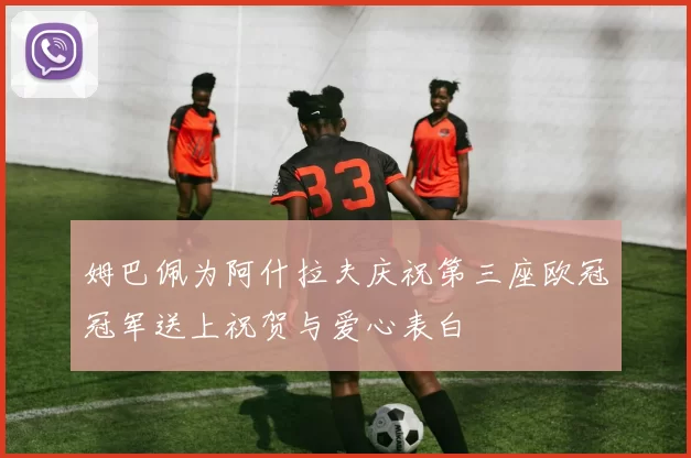 姆巴佩为阿什拉夫庆祝第三座欧冠冠军送上祝贺与爱心表白