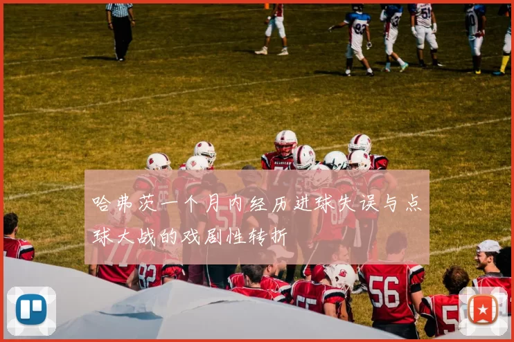 哈弗茨一个月内经历进球失误与点球大战的戏剧性转折