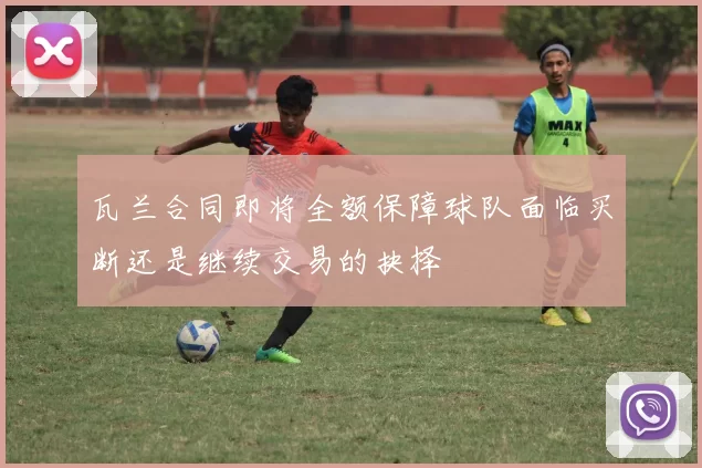 瓦兰合同即将全额保障球队面临买断还是继续交易的抉择