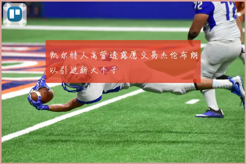 凯尔特人高管透露愿交易杰伦布朗以引进新大个子