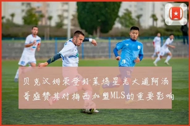 贝克汉姆荣登好莱坞星光大道阿汤哥盛赞其对梅西加盟MLS的重要影响