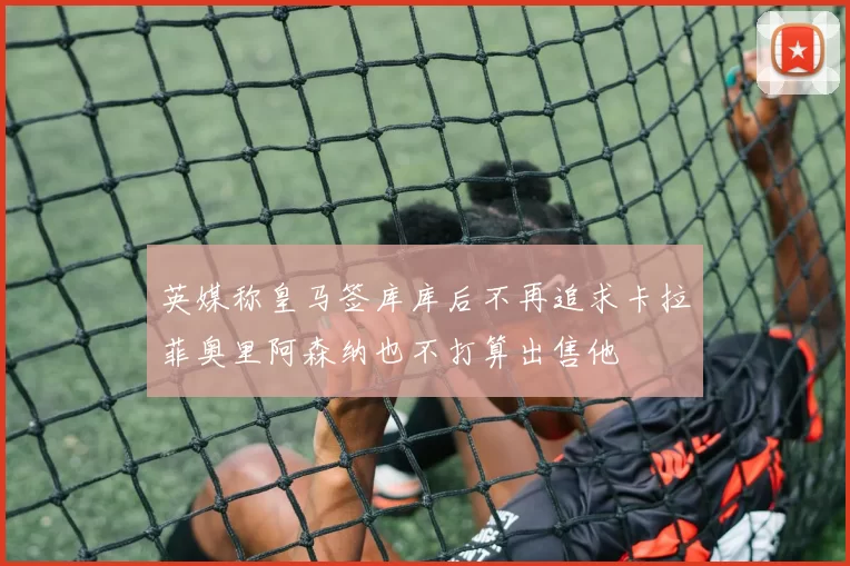 英媒称皇马签库库后不再追求卡拉菲奥里阿森纳也不打算出售他
