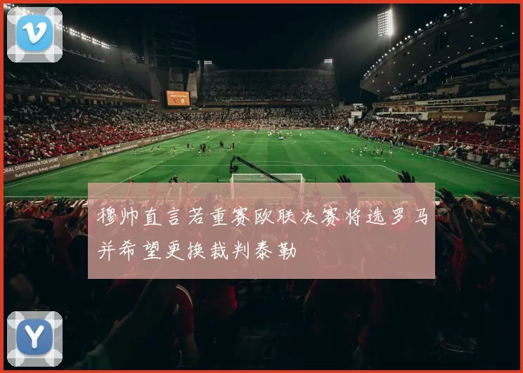 穆帅直言若重赛欧联决赛将选罗马并希望更换裁判泰勒