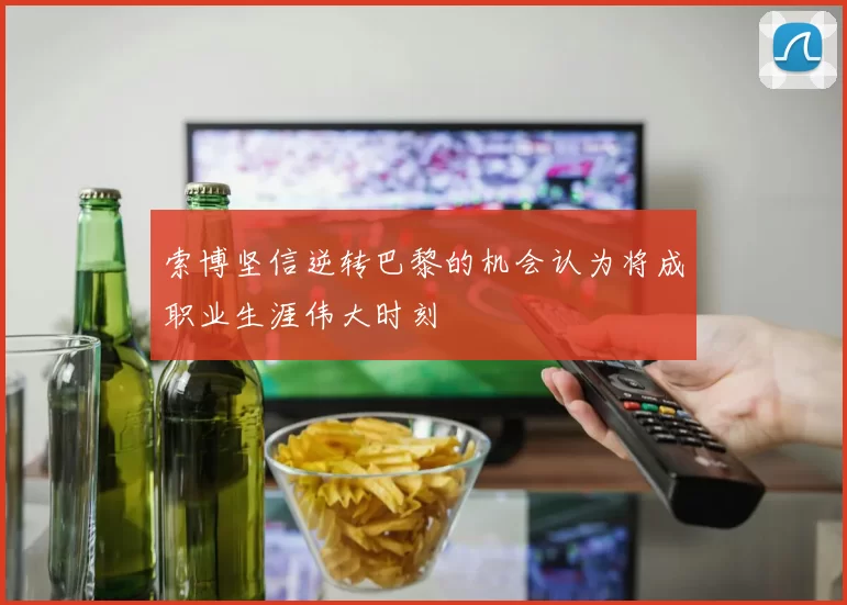 索博坚信逆转巴黎的机会认为将成职业生涯伟大时刻