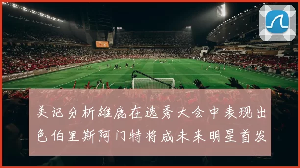 美记分析雄鹿在选秀大会中表现出色伯里斯阿门特将成未来明星首发