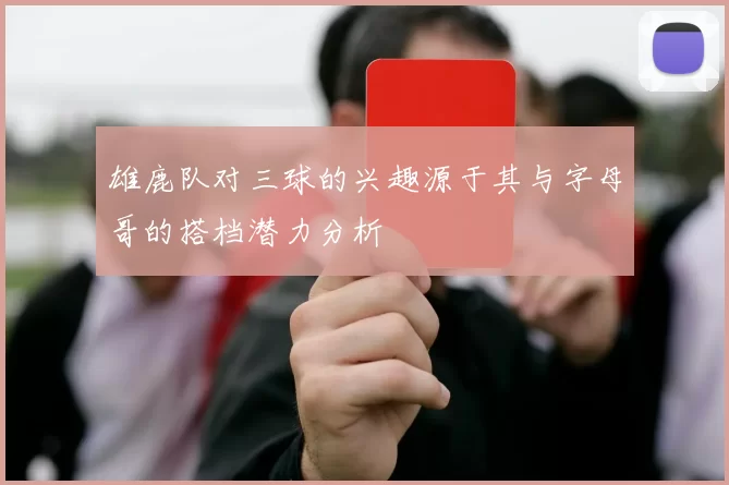 雄鹿队对三球的兴趣源于其与字母哥的搭档潜力分析