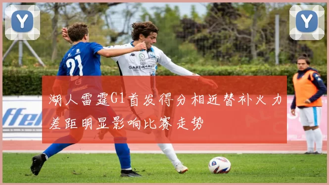 湖人雷霆G1首发得分相近替补火力差距明显影响比赛走势