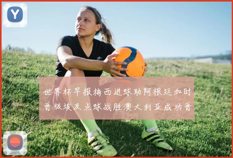 世界杯早报梅西进球助阿根廷加时晋级埃及点球战胜澳大利亚成功晋级