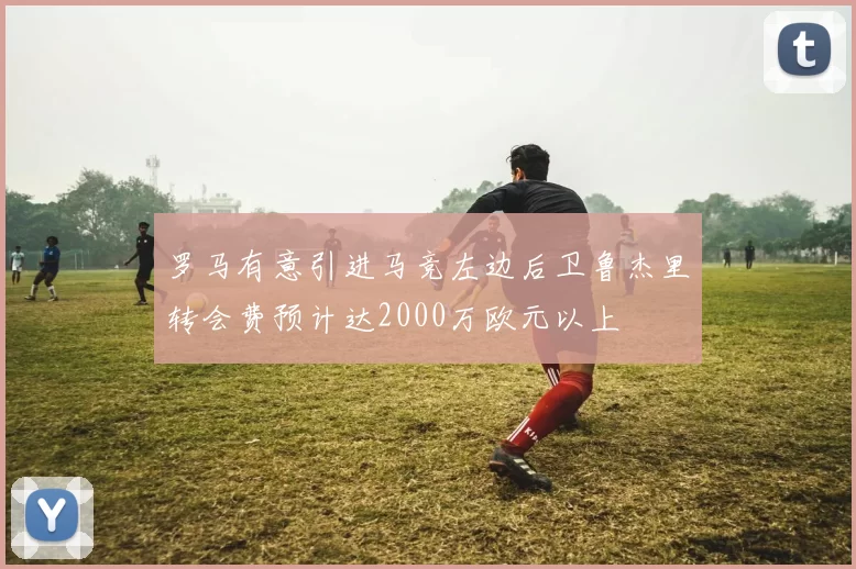 罗马有意引进马竞左边后卫鲁杰里转会费预计达2000万欧元以上