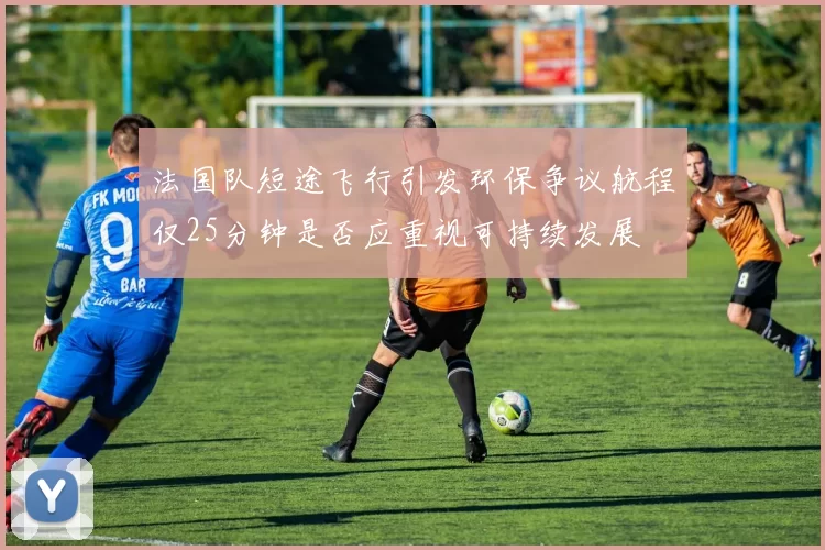 法国队短途飞行引发环保争议航程仅25分钟是否应重视可持续发展