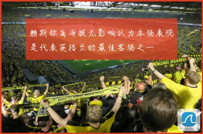 赖斯称高海拔无影响认为本场表现是代表英格兰的最佳客场之一
