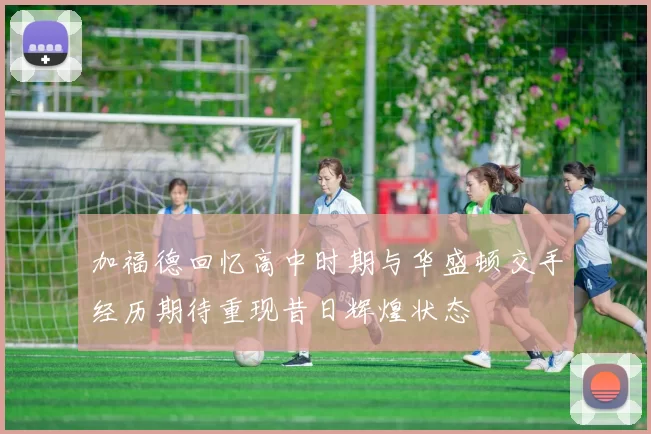 加福德回忆高中时期与华盛顿交手经历期待重现昔日辉煌状态