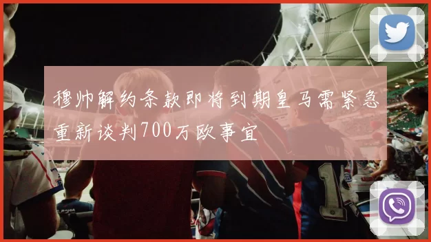 穆帅解约条款即将到期皇马需紧急重新谈判700万欧事宜