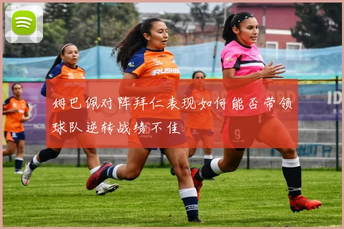 姆巴佩对阵拜仁表现如何能否带领球队逆转战绩不佳