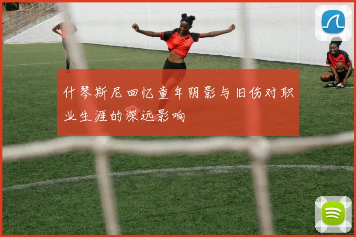 什琴斯尼回忆童年阴影与旧伤对职业生涯的深远影响