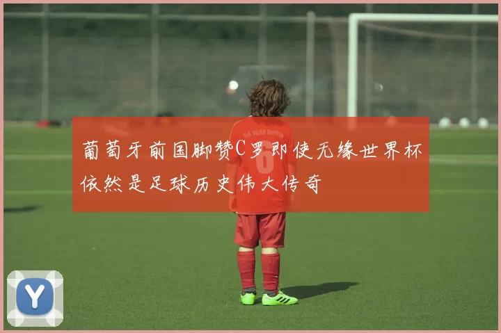 葡萄牙前国脚赞C罗即使无缘世界杯依然是足球历史伟大传奇