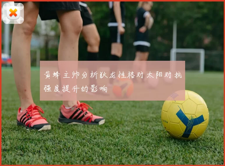 黄蜂主帅分析狄龙性格对太阳对抗强度提升的影响