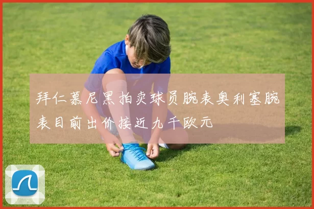 拜仁慕尼黑拍卖球员腕表奥利塞腕表目前出价接近九千欧元