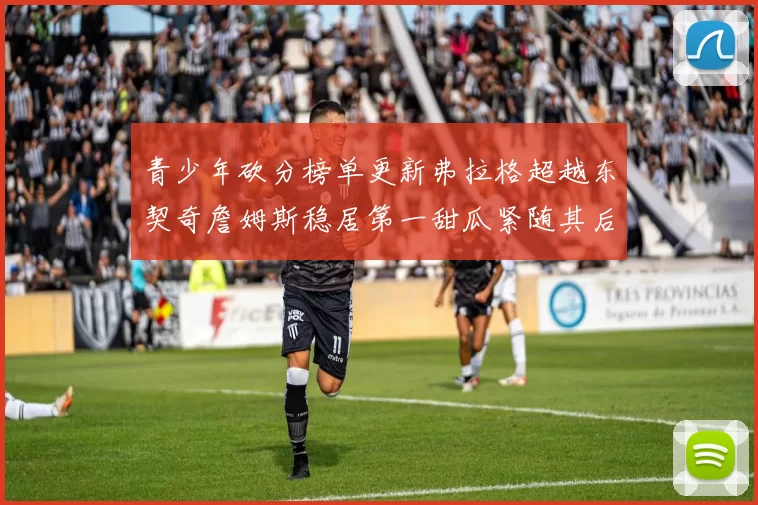 青少年砍分榜单更新弗拉格超越东契奇詹姆斯稳居第一甜瓜紧随其后