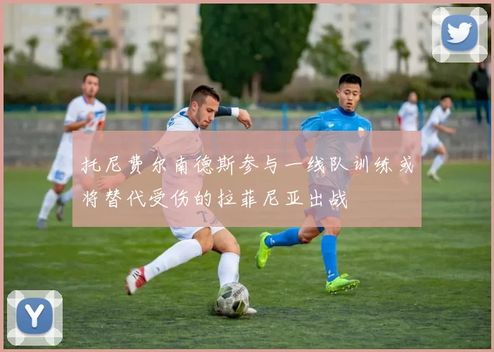 托尼费尔南德斯参与一线队训练或将替代受伤的拉菲尼亚出战