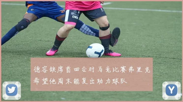 德容缺席首回合对马竞比赛弗里克希望他周末能复出助力球队