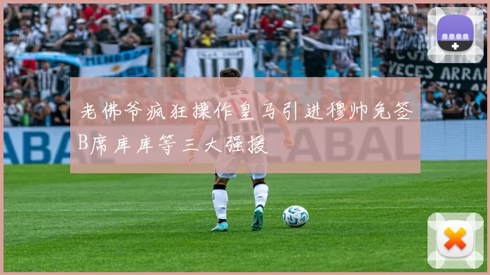 老佛爷疯狂操作皇马引进穆帅免签B席库库等三大强援