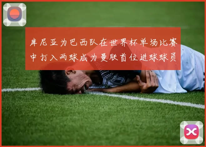 库尼亚为巴西队在世界杯单场比赛中打入两球成为曼联首位进球球员
