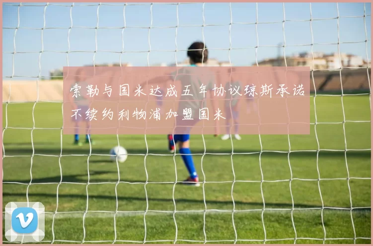 索勒与国米达成五年协议琼斯承诺不续约利物浦加盟国米