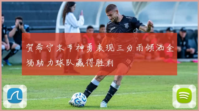 贺希宁末节神勇表现三分雨倾洒全场助力球队赢得胜利