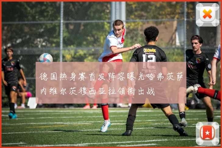 德国热身赛首发阵容曝光哈弗茨萨内维尔茨穆西亚拉领衔出战