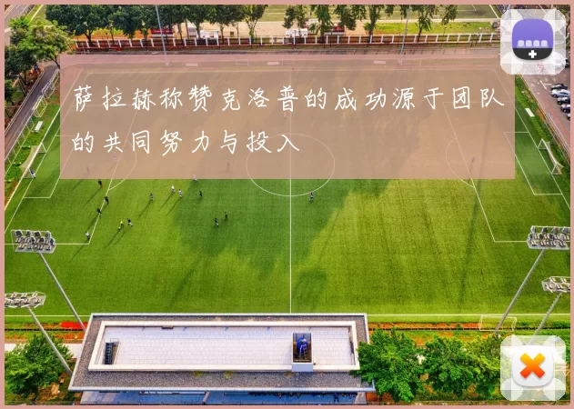 萨拉赫称赞克洛普的成功源于团队的共同努力与投入