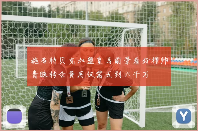 施洛特贝克加盟皇马前景看好穆帅青睐转会费用仅需五到六千万