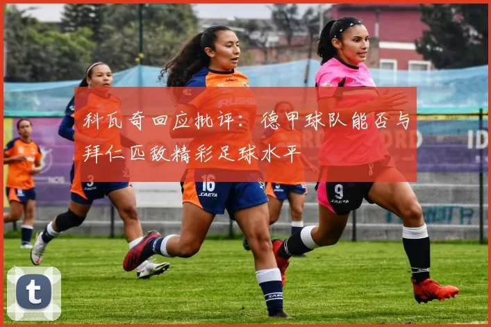 科瓦奇回应批评：德甲球队能否与拜仁匹敌精彩足球水平