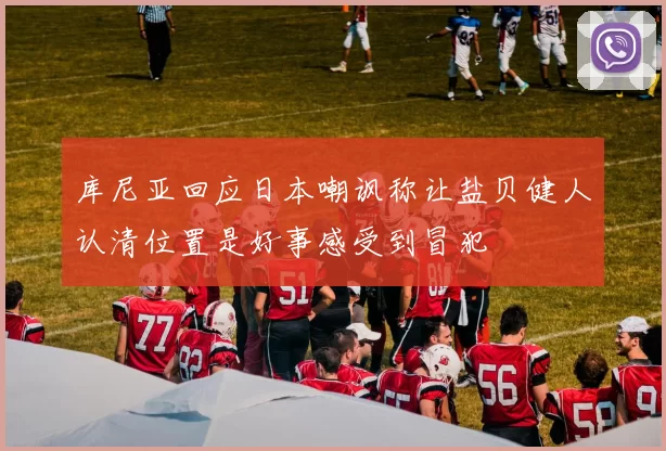 库尼亚回应日本嘲讽称让盐贝健人认清位置是好事感受到冒犯