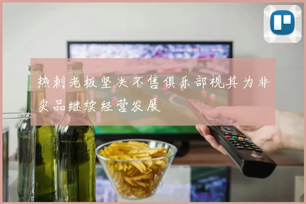 热刺老板坚决不售俱乐部视其为非卖品继续经营发展