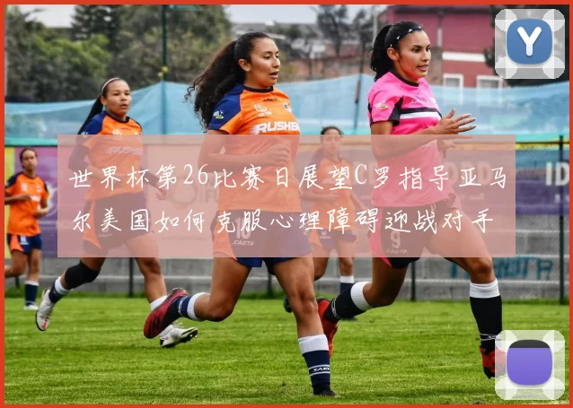 世界杯第26比赛日展望C罗指导亚马尔美国如何克服心理障碍迎战对手